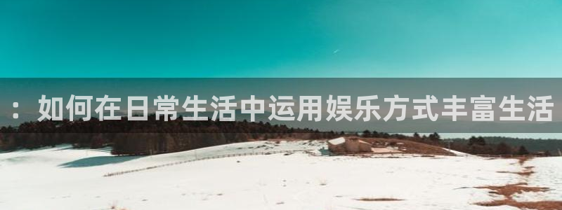 今年会app：：如何在日常生活中运用娱乐方式丰富生活