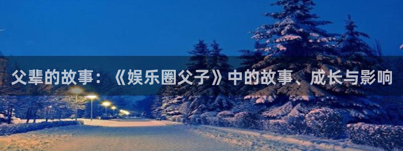 今年会官网登录入口：父辈的故事：《娱乐圈父子》中的故事、成长与影响