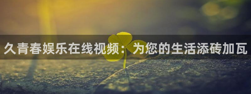 今年会体育：久青春娱乐在线视频：为您的生活添砖加瓦